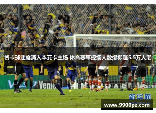 博卡球迷席涌入本菲卡主场 体育赛事现场人数爆棚超5.5万人潮