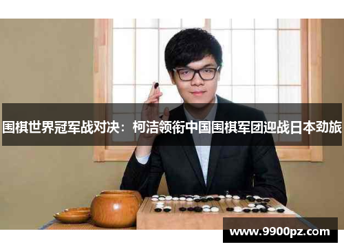 围棋世界冠军战对决：柯洁领衔中国围棋军团迎战日本劲旅