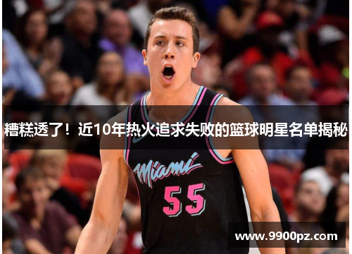 糟糕透了！近10年热火追求失败的篮球明星名单揭秘