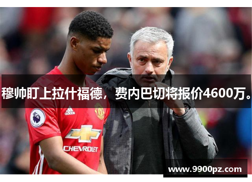 穆帅盯上拉什福德，费内巴切将报价4600万。
