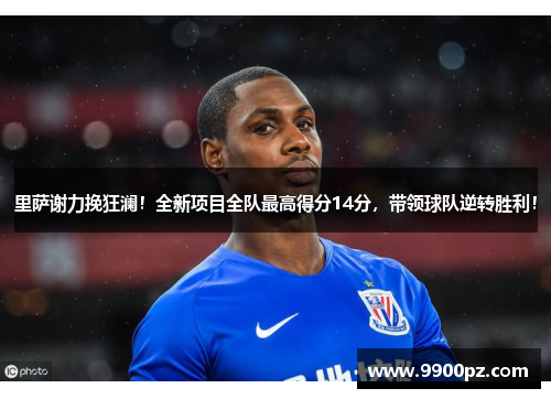 里萨谢力挽狂澜！全新项目全队最高得分14分，带领球队逆转胜利！