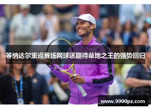 等纳达尔重返赛场网球迷期待草地之王的强势回归