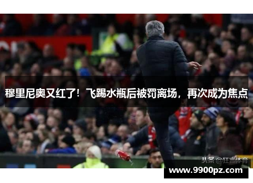 穆里尼奥又红了！飞踢水瓶后被罚离场，再次成为焦点